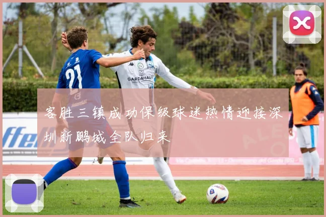 客胜三镇成功保级球迷热情迎接深圳新鹏城全队归来