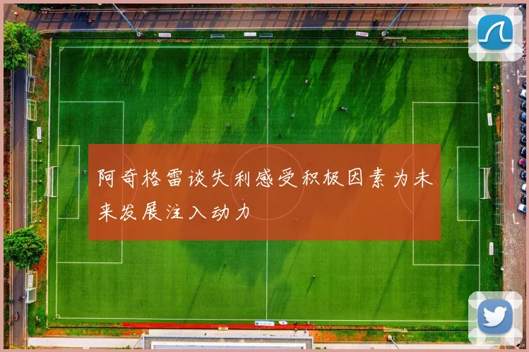 阿奇格雷谈失利感受积极因素为未来发展注入动力