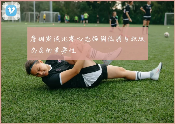 詹姆斯谈比赛心态强调低调与积极态度的重要性
