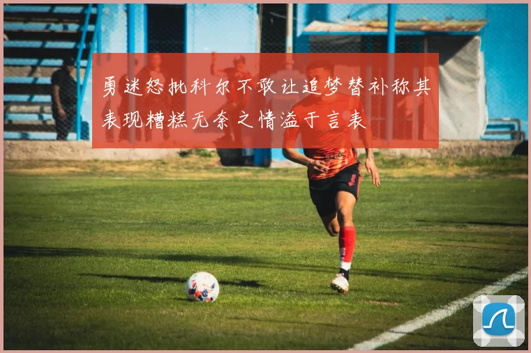 勇迷怒批科尔不敢让追梦替补称其表现糟糕无奈之情溢于言表