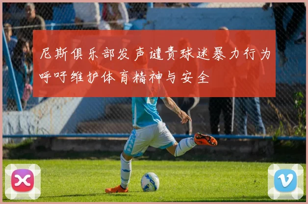 尼斯俱乐部发声谴责球迷暴力行为呼吁维护体育精神与安全