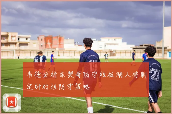 韦德分析东契奇防守短板湖人将制定针对性防守策略