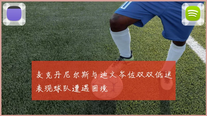 麦克丹尼尔斯与迪文岑佐双双低迷表现球队遭遇困境