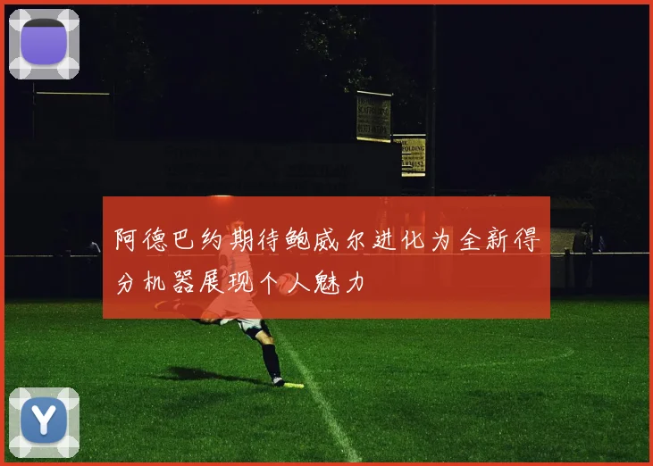 阿德巴约期待鲍威尔进化为全新得分机器展现个人魅力