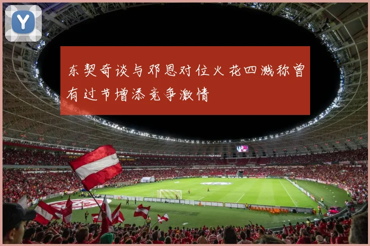东契奇谈与邓恩对位火花四溅称曾有过节增添竞争激情
