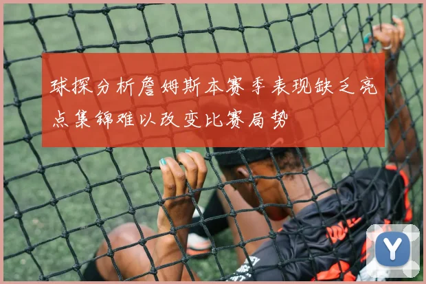 球探分析詹姆斯本赛季表现缺乏亮点集锦难以改变比赛局势