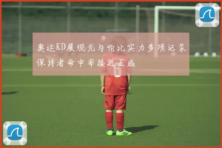 奥运KD展现无与伦比实力多项记录保持者命中率接近五成