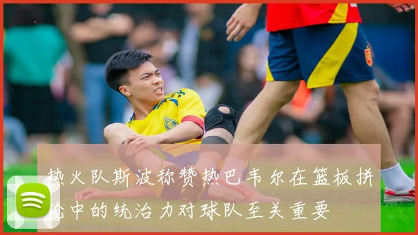 热火队斯波称赞热巴韦尔在篮板拼抢中的统治力对球队至关重要