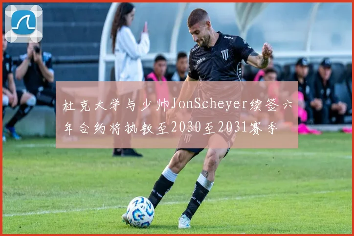 杜克大学与少帅JonScheyer续签六年合约将执教至2030至2031赛季