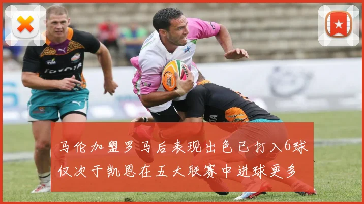 马伦加盟罗马后表现出色已打入6球仅次于凯恩在五大联赛中进球更多