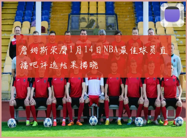 詹姆斯荣膺1月14日NBA最佳球员直播吧评选结果揭晓