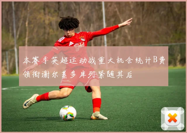 本赛季英超运动战重大机会统计B费领衔谢尔基多库列紧随其后