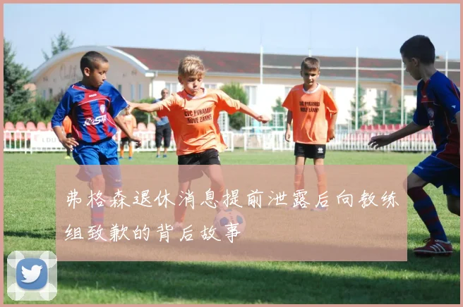 弗格森退休消息提前泄露后向教练组致歉的背后故事