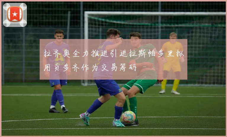 拉齐奥全力推进引进拉斯帕多里拟用贡多齐作为交易筹码