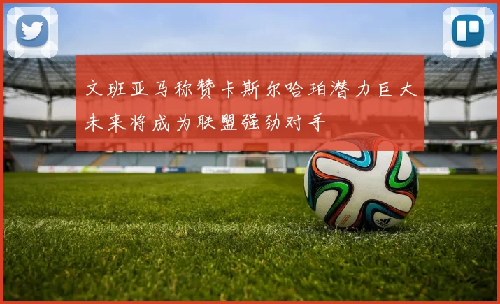 文班亚马称赞卡斯尔哈珀潜力巨大未来将成为联盟强劲对手