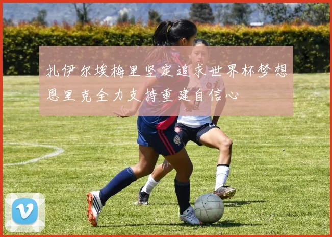扎伊尔埃梅里坚定追求世界杯梦想恩里克全力支持重建自信心