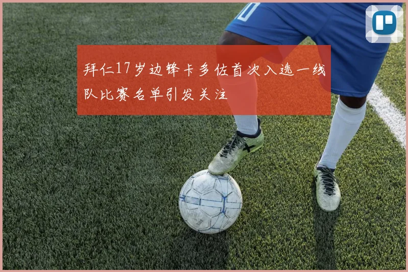 拜仁17岁边锋卡多佐首次入选一线队比赛名单引发关注