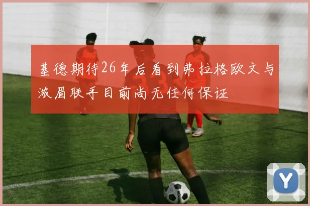 基德期待26年后看到弗拉格欧文与浓眉联手目前尚无任何保证