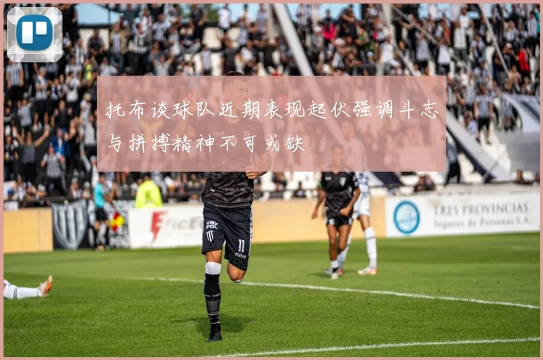托布谈球队近期表现起伏强调斗志与拼搏精神不可或缺