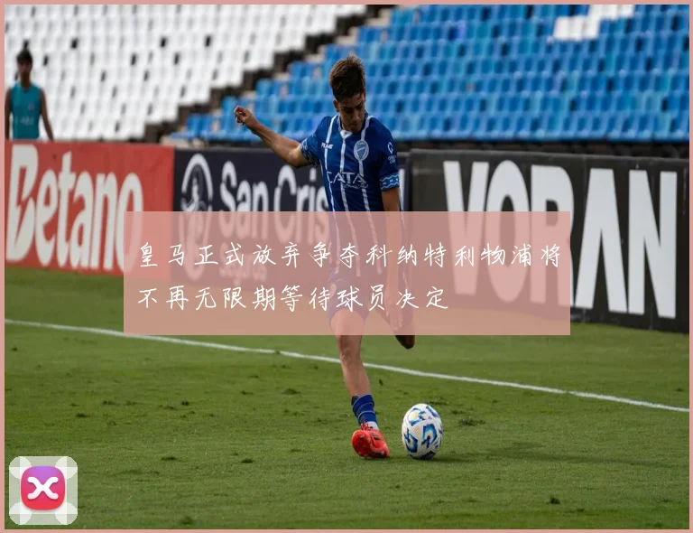 皇马正式放弃争夺科纳特利物浦将不再无限期等待球员决定